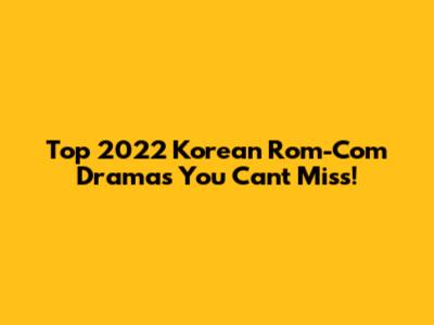 Top 2022 Korean Rom-Com Dramas You Can't Miss!