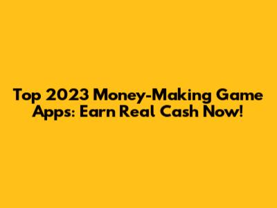 Top 2023 Money-Making Game Apps: Earn Real Cash Now!