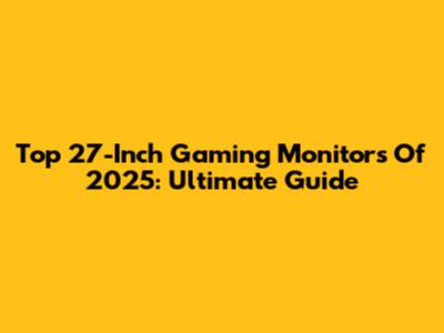Top 27-Inch Gaming Monitors Of 2025: Ultimate Guide