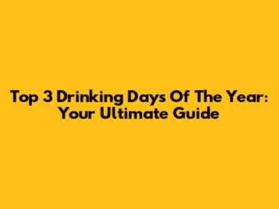 Top 3 Drinking Days Of The Year: Your Ultimate Guide