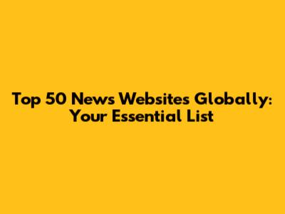 Top 50 News Websites Globally: Your Essential List