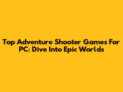 Top Adventure Shooter Games For PC: Dive Into Epic Worlds