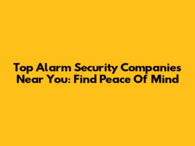Top Alarm Security Companies Near You: Find Peace Of Mind