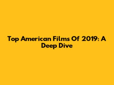 Top American Films Of 2019: A Deep Dive