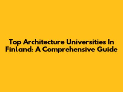 Top Architecture Universities In Finland: A Comprehensive Guide