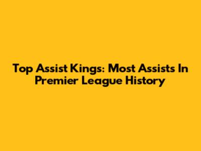 Top Assist Kings: Most Assists In Premier League History