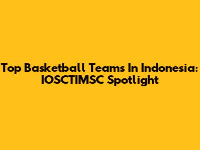 Top Basketball Teams In Indonesia: IOSCTIMSC Spotlight