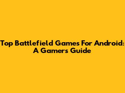 Top Battlefield Games For Android: A Gamer's Guide