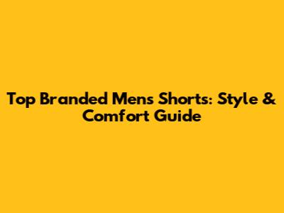 Top Branded Men's Shorts: Style & Comfort Guide