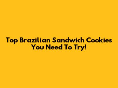 Top Brazilian Sandwich Cookies You Need To Try!