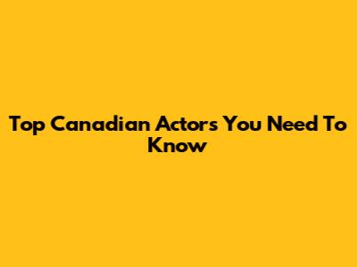 Top Canadian Actors You Need To Know