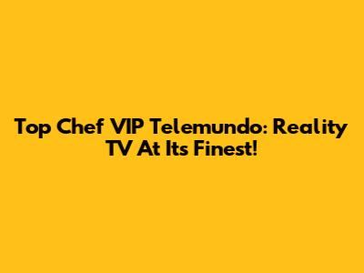 Top Chef VIP Telemundo: Reality TV At Its Finest!