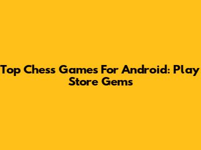 Top Chess Games For Android: Play Store Gems