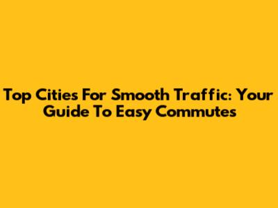 Top Cities For Smooth Traffic: Your Guide To Easy Commutes