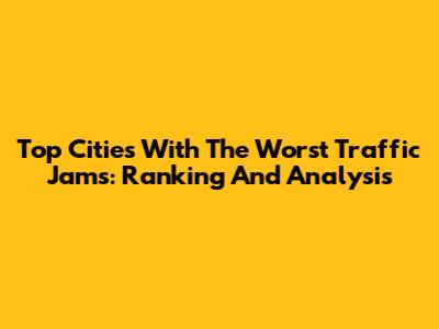 Top Cities With The Worst Traffic Jams: Ranking And Analysis