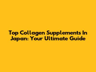 Top Collagen Supplements In Japan: Your Ultimate Guide