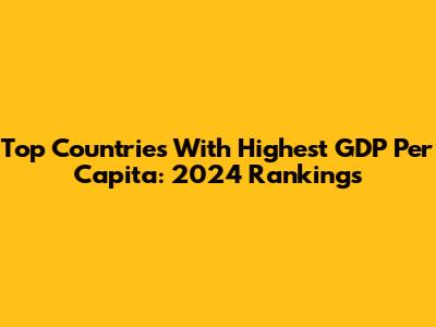 Top Countries With Highest GDP Per Capita: 2024 Rankings