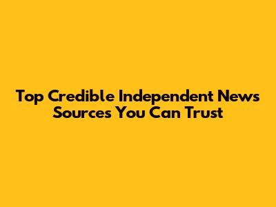 Top Credible Independent News Sources You Can Trust