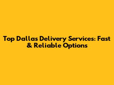 Top Dallas Delivery Services: Fast & Reliable Options