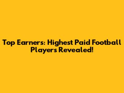 Top Earners: Highest Paid Football Players Revealed!