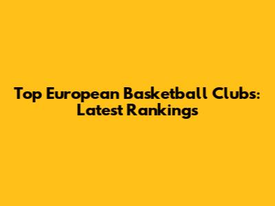 Top European Basketball Clubs: Latest Rankings