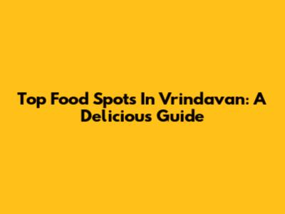 Top Food Spots In Vrindavan: A Delicious Guide