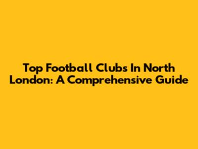 Top Football Clubs In North London: A Comprehensive Guide