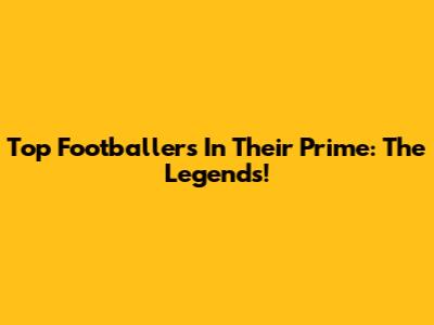 Top Footballers In Their Prime: The Legends!