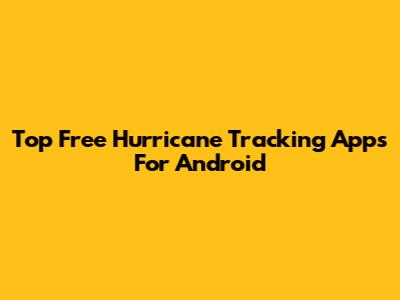 Top Free Hurricane Tracking Apps For Android