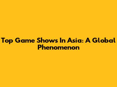 Top Game Shows In Asia: A Global Phenomenon