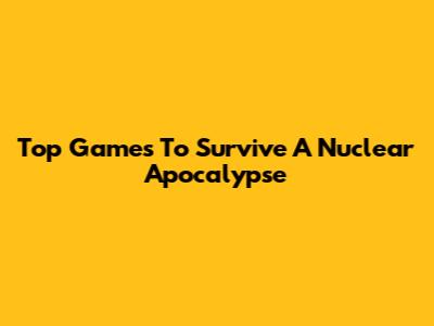 Top Games To Survive A Nuclear Apocalypse