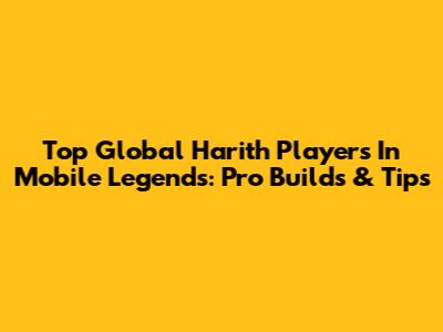 Top Global Harith Players In Mobile Legends: Pro Builds & Tips