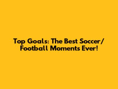 Top Goals: The Best Soccer/Football Moments Ever!