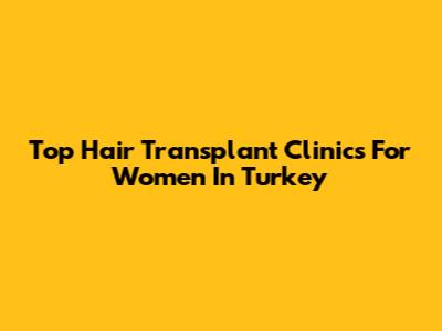 Top Hair Transplant Clinics For Women In Turkey