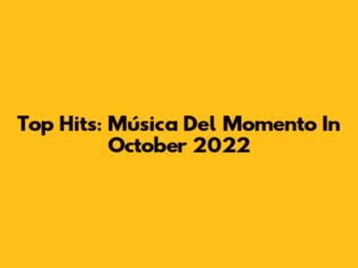 Top Hits: Música Del Momento In October 2022