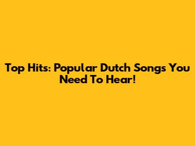 Top Hits: Popular Dutch Songs You Need To Hear!