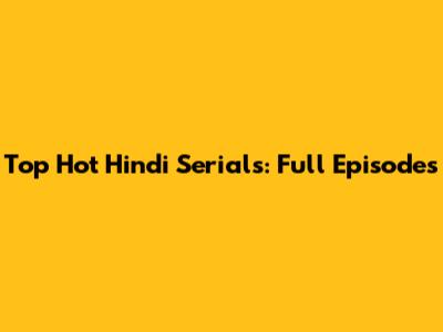 Top Hot Hindi Serials: Full Episodes