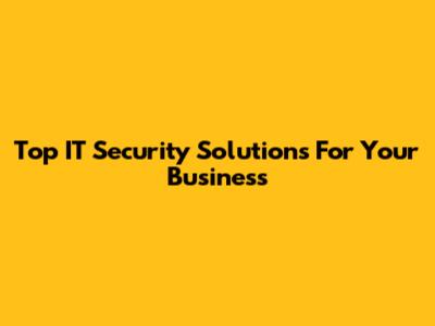 Top IT Security Solutions For Your Business