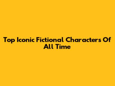 Top Iconic Fictional Characters Of All Time