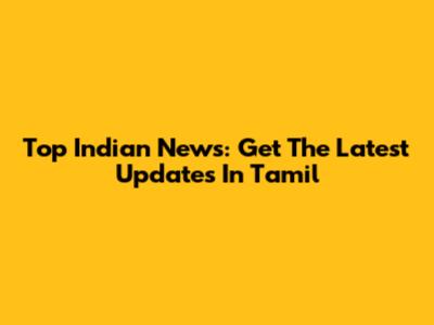 Top Indian News: Get The Latest Updates In Tamil