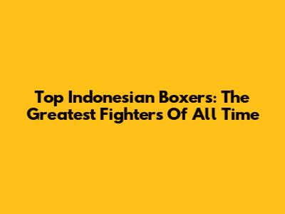 Top Indonesian Boxers: The Greatest Fighters Of All Time