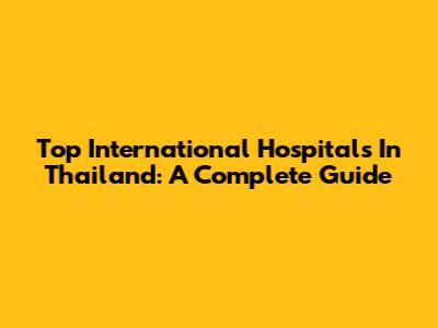 Top International Hospitals In Thailand: A Complete Guide