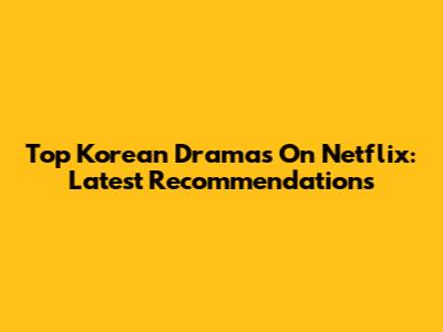Top Korean Dramas On Netflix: Latest Recommendations