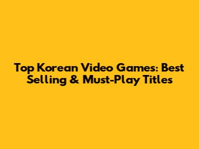 Top Korean Video Games: Best Selling & Must-Play Titles