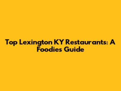 Top Lexington KY Restaurants: A Foodie's Guide