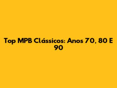 Top MPB Clássicos: Anos 70, 80 E 90