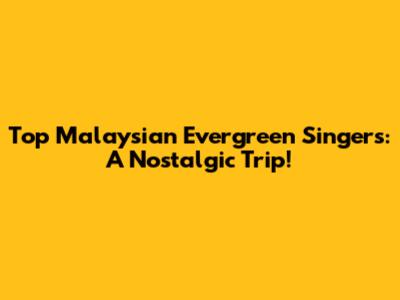 Top Malaysian Evergreen Singers: A Nostalgic Trip!