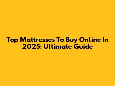 Top Mattresses To Buy Online In 2025: Ultimate Guide