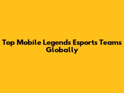 Top Mobile Legends Esports Teams Globally