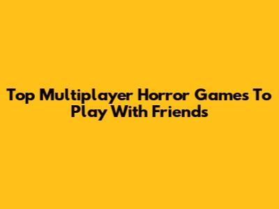 Top Multiplayer Horror Games To Play With Friends